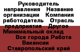 Руководитель направления › Название организации ­ Компания-работодатель › Отрасль предприятия ­ Другое › Минимальный оклад ­ 27 000 - Все города Работа » Вакансии   . Ставропольский край,Невинномысск г.